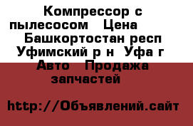 Компрессор с пылесосом › Цена ­ 1 200 - Башкортостан респ., Уфимский р-н, Уфа г. Авто » Продажа запчастей   